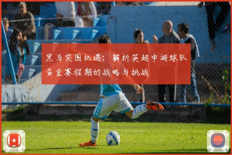 黑马突围机遇：解析英超中游球队黄金赛程期的战略与挑战