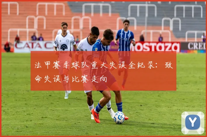 法甲赛季球队重大失误全纪录：致命失误与比赛走向