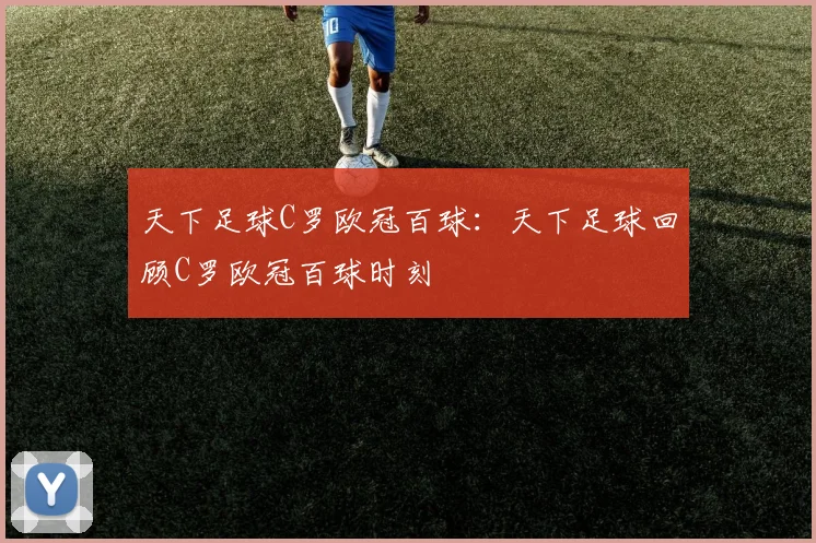 天下足球C罗欧冠百球：天下足球回顾C罗欧冠百球时刻