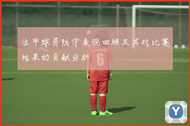 法甲球员防守表现回顾及其对比赛结果的贡献分析