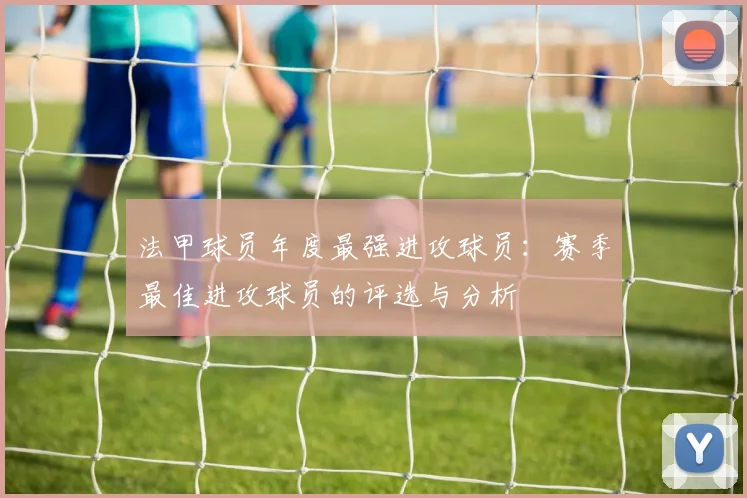 法甲球员年度最强进攻球员：赛季最佳进攻球员的评选与分析