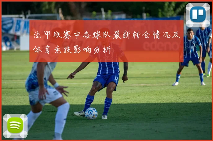 法甲联赛中各球队最新转会情况及体育竞技影响分析