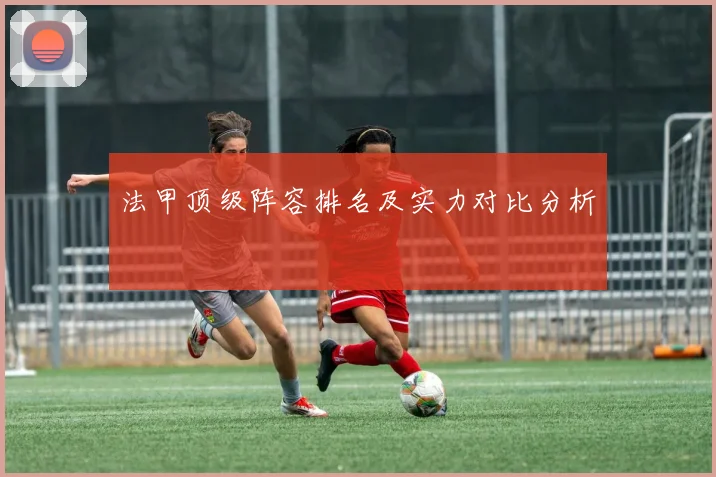 法甲顶级阵容排名及实力对比分析