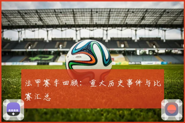 法甲赛季回顾：重大历史事件与比赛汇总